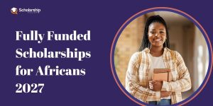 13 Totally Funded Scholarships for Africans to Study Abroad 2027